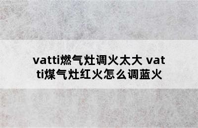 vatti燃气灶调火太大 vatti煤气灶红火怎么调蓝火